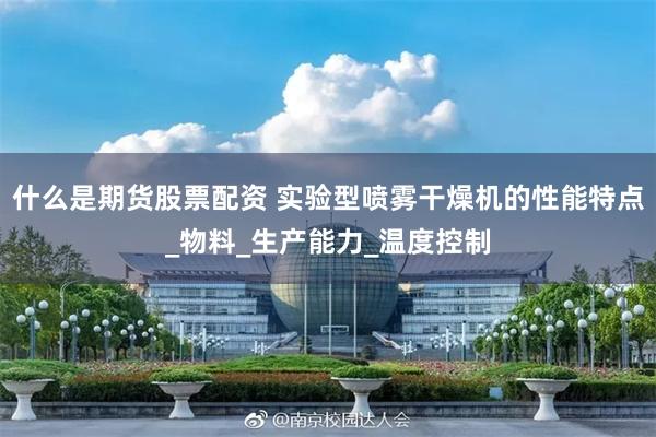 什么是期货股票配资 实验型喷雾干燥机的性能特点_物料_生产能力_温度控制