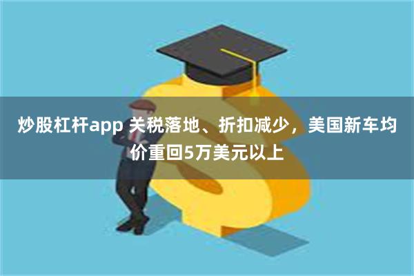 炒股杠杆app 关税落地、折扣减少，美国新车均价重回5万美元以上