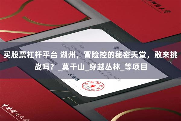 买股票杠杆平台 湖州，冒险控的秘密天堂，敢来挑战吗？_莫干山_穿越丛林_等项目