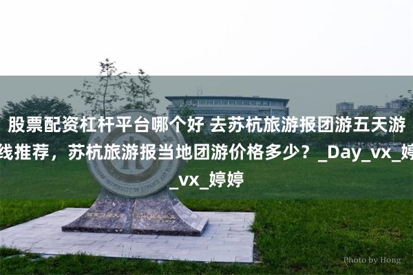 股票配资杠杆平台哪个好 去苏杭旅游报团游五天游路线推荐，苏杭旅游报当地团游价格多少？_Day_vx_婷婷