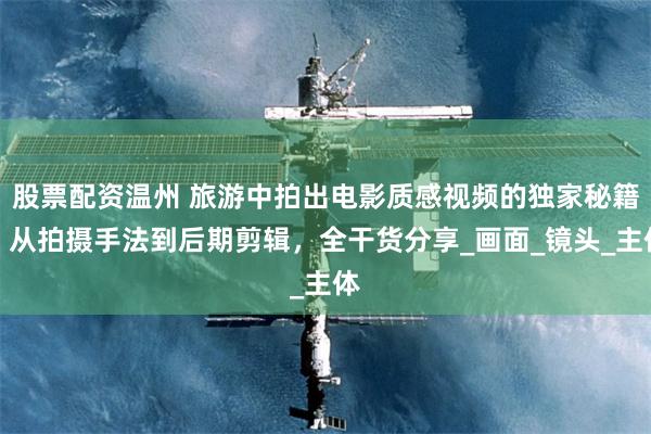股票配资温州 旅游中拍出电影质感视频的独家秘籍：从拍摄手法到后期剪辑，全干货分享_画面_镜头_主体