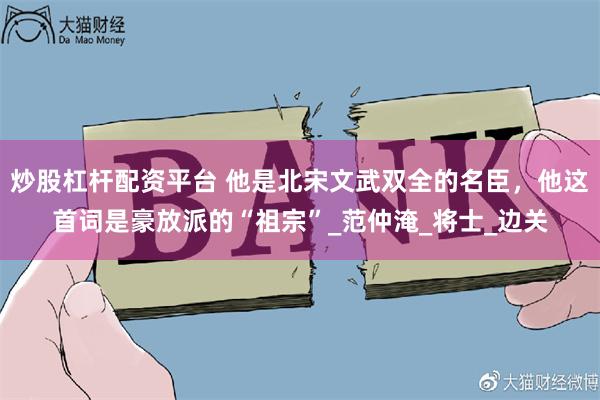 炒股杠杆配资平台 他是北宋文武双全的名臣，他这首词是豪放派的“祖宗”_范仲淹_将士_边关