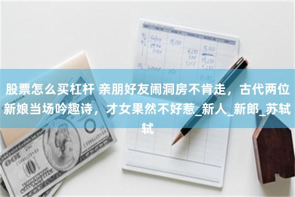 股票怎么买杠杆 亲朋好友闹洞房不肯走，古代两位新娘当场吟趣诗，才女果然不好惹_新人_新郎_苏轼