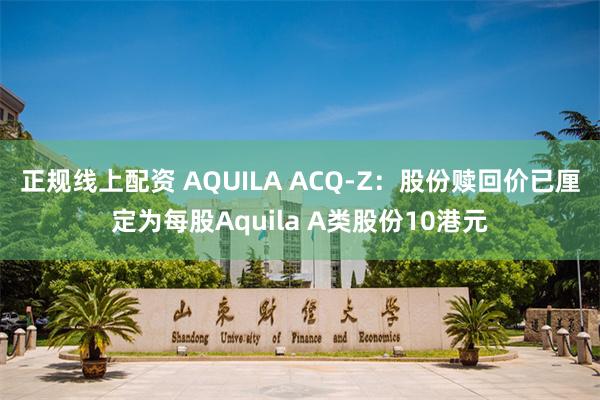 正规线上配资 AQUILA ACQ-Z：股份赎回价已厘定为每股Aquila A类股份10港元