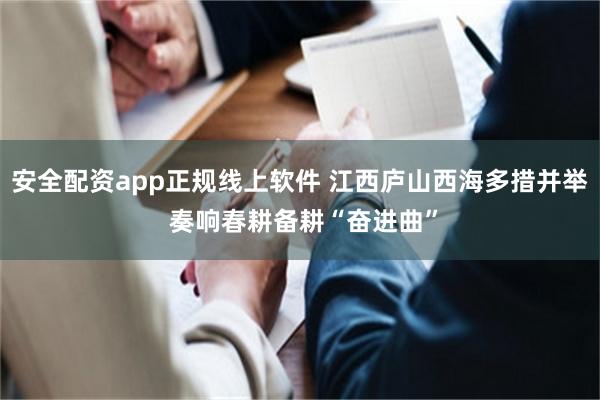 安全配资app正规线上软件 江西庐山西海多措并举 奏响春耕备耕“奋进曲”
