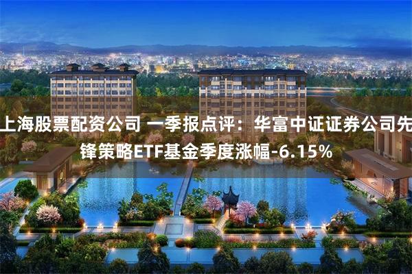 上海股票配资公司 一季报点评：华富中证证券公司先锋策略ETF基金季度涨幅-6.15%