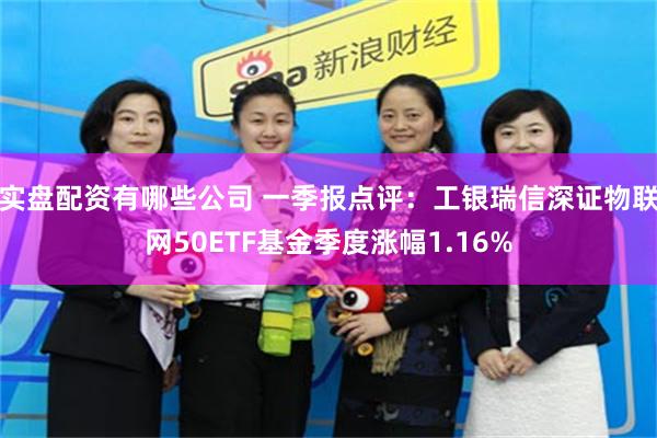 实盘配资有哪些公司 一季报点评：工银瑞信深证物联网50ETF基金季度涨幅1.16%