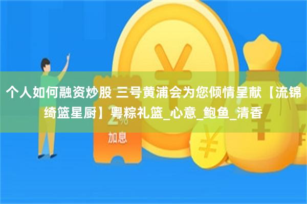 个人如何融资炒股 三号黄浦会为您倾情呈献【流锦绮篮星厨】粤粽礼篮_心意_鲍鱼_清香