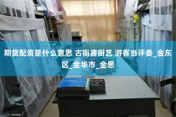 期货配资是什么意思 古街赛厨艺 游客当评委_金东区_金华市_金思