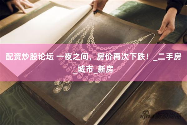 配资炒股论坛 一夜之间，房价再次下跌！_二手房_城市_新房