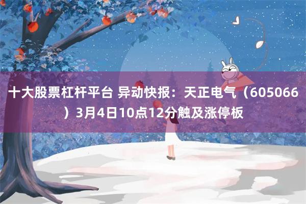十大股票杠杆平台 异动快报：天正电气（605066）3月4日10点12分触及涨停板