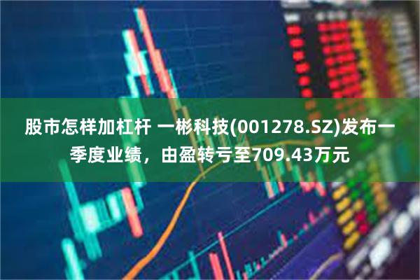 股市怎样加杠杆 一彬科技(001278.SZ)发布一季度业绩，由盈转亏至709.43万元