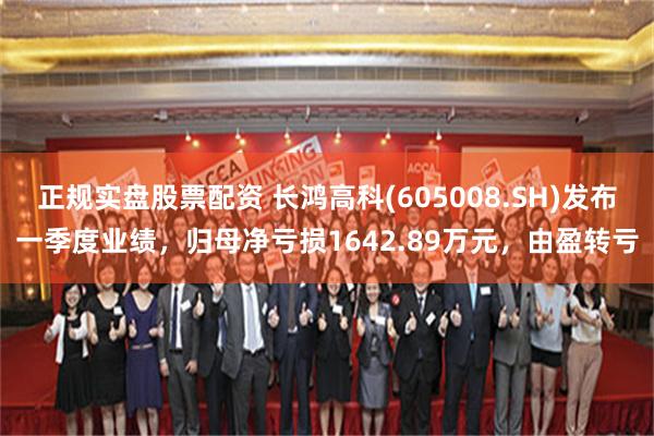 正规实盘股票配资 长鸿高科(605008.SH)发布一季度业绩，归母净亏损1642.89万元，由盈转亏