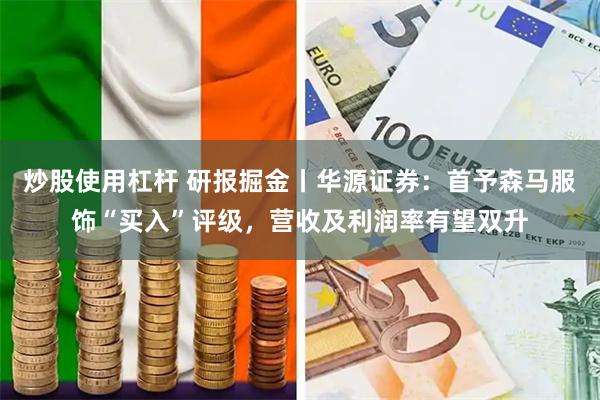 炒股使用杠杆 研报掘金丨华源证券：首予森马服饰“买入”评级，营收及利润率有望双升