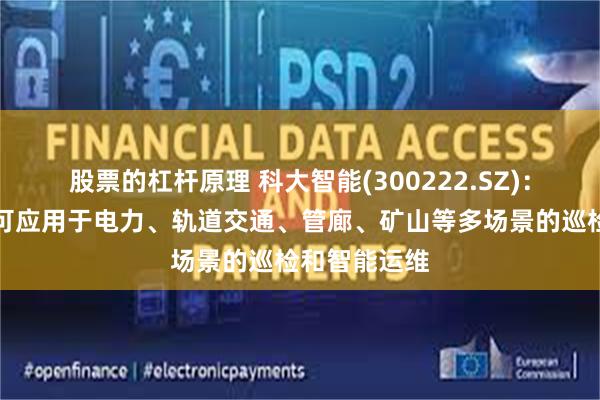 股票的杠杆原理 科大智能(300222.SZ)：巡检机器人可应用于电力、轨道交通、管廊、矿山等多场景的巡检和智能运维