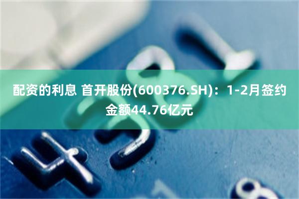 配资的利息 首开股份(600376.SH)：1-2月签约金额44.76亿元