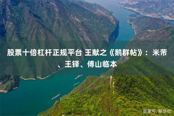 股票十倍杠杆正规平台 王献之《鹅群帖》：米芾、王铎、傅山临本