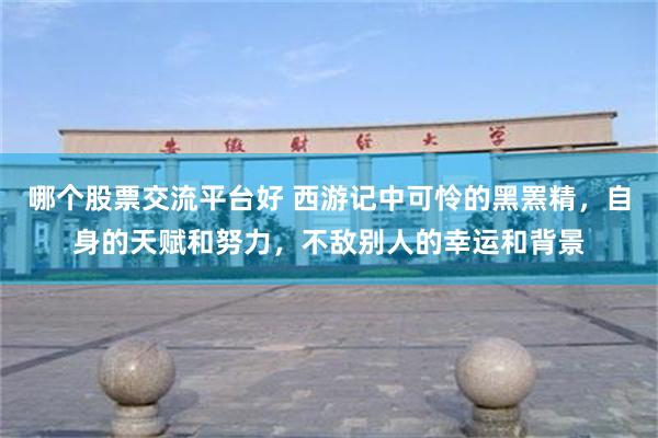 哪个股票交流平台好 西游记中可怜的黑罴精，自身的天赋和努力，不敌别人的幸运和背景
