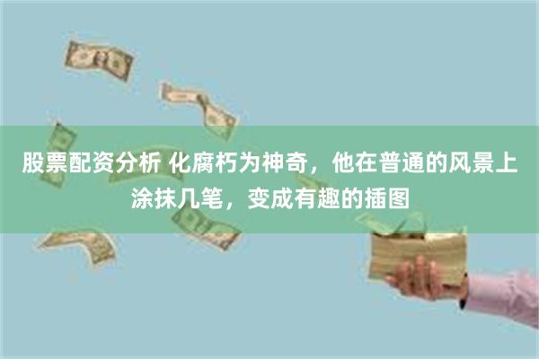 股票配资分析 化腐朽为神奇，他在普通的风景上涂抹几笔，变成有趣的插图