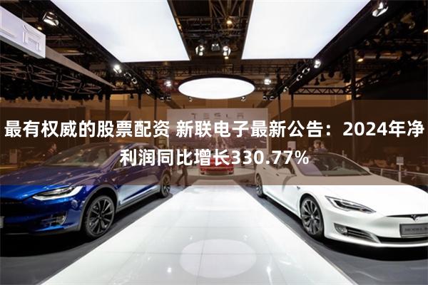 最有权威的股票配资 新联电子最新公告：2024年净利润同比增长330.77%