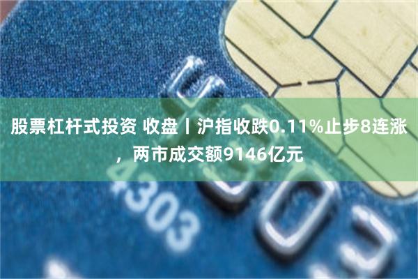 股票杠杆式投资 收盘丨沪指收跌0.11%止步8连涨，两市成交额9146亿元