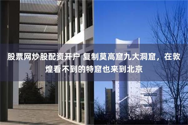 股票网炒股配资开户 复制莫高窟九大洞窟，在敦煌看不到的特窟也来到北京