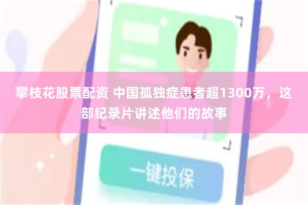 攀枝花股票配资 中国孤独症患者超1300万，这部纪录片讲述他们的故事
