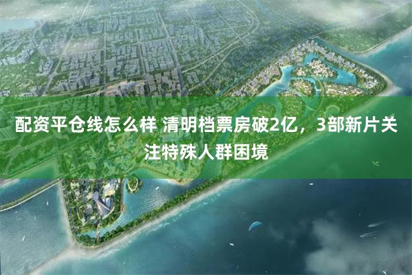 配资平仓线怎么样 清明档票房破2亿，3部新片关注特殊人群困境