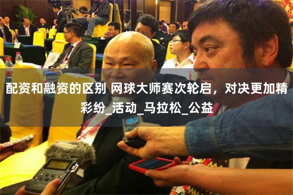 配资和融资的区别 网球大师赛次轮启，对决更加精彩纷_活动_马拉松_公益