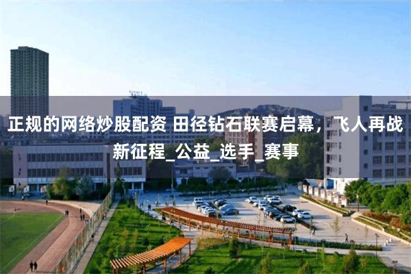 正规的网络炒股配资 田径钻石联赛启幕，飞人再战新征程_公益_选手_赛事