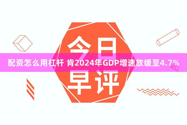 配资怎么用杠杆 肯2024年GDP增速放缓至4.7%