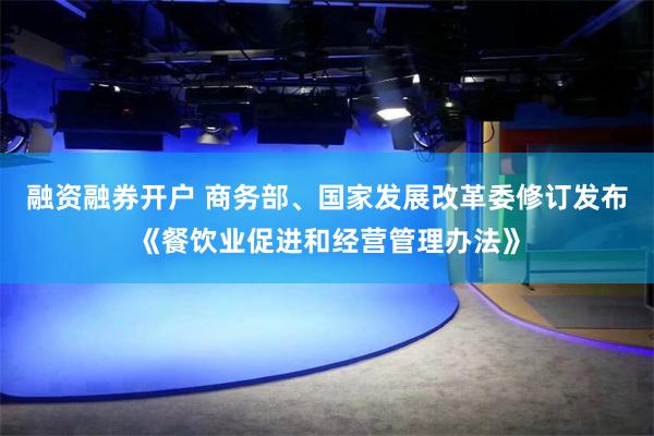 融资融券开户 商务部、国家发展改革委修订发布《餐饮业促进和经营管理办法》