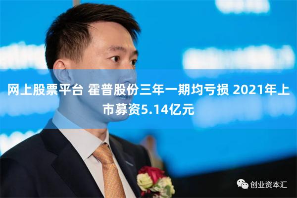 网上股票平台 霍普股份三年一期均亏损 2021年上市募资5.14亿元