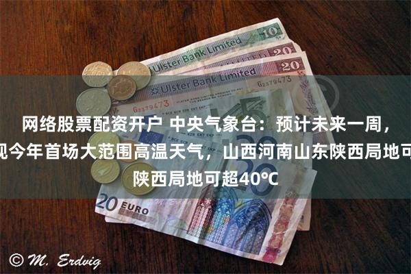 网络股票配资开户 中央气象台：预计未来一周，北方将现今年首场大范围高温天气，山西河南山东陕西局地可超40℃