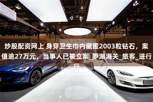 炒股配资网上 身穿卫生巾内藏匿2003粒钻石，案值逾27万元，当事人已被立案_罗湖海关_旅客_进行