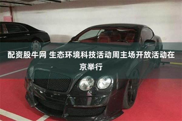 配资股牛网 生态环境科技活动周主场开放活动在京举行