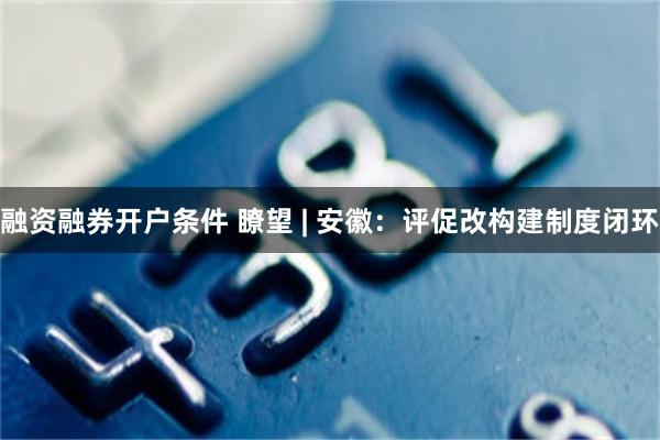 融资融券开户条件 瞭望 | 安徽：评促改构建制度闭环