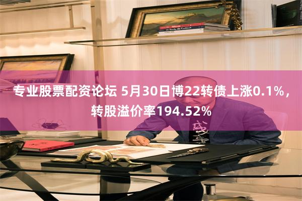 专业股票配资论坛 5月30日博22转债上涨0.1%，转股溢价率194.52%