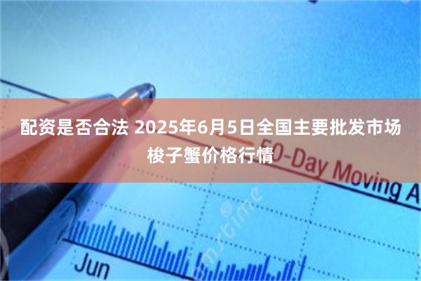 配资是否合法 2025年6月5日全国主要批发市场梭子蟹价格行情