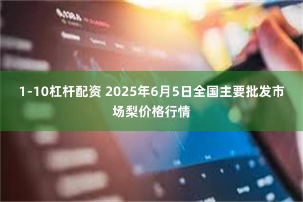 1-10杠杆配资 2025年6月5日全国主要批发市场梨价格行情