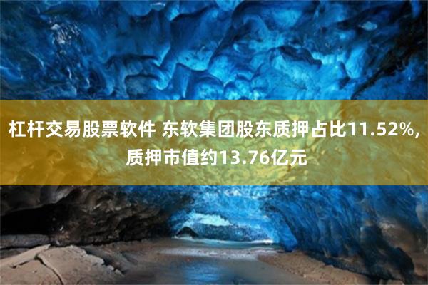 杠杆交易股票软件 东软集团股东质押占比11.52%, 质押市值约13.76亿元