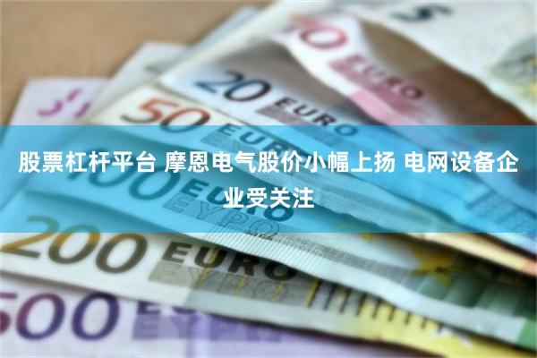 股票杠杆平台 摩恩电气股价小幅上扬 电网设备企业受关注