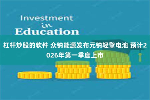 杠杆炒股的软件 众钠能源发布元钠轻擎电池 预计2026年第一季度上市