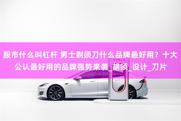 股市什么叫杠杆 男士剃须刀什么品牌最好用？十大公认最好用的品牌强势来袭_胡须_设计_刀片