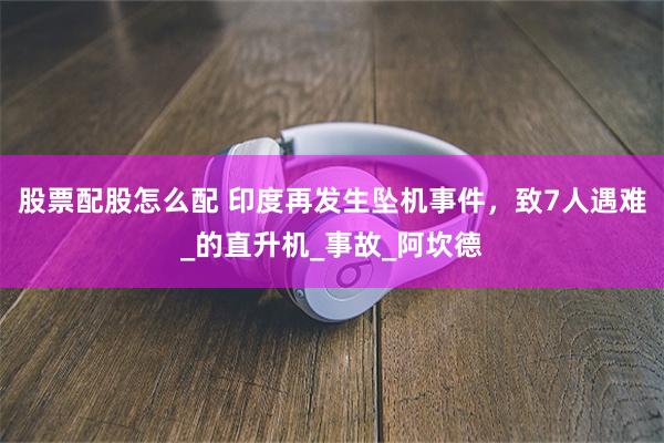 股票配股怎么配 印度再发生坠机事件，致7人遇难_的直升机_事故_阿坎德