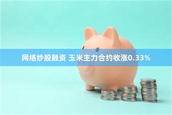 网络炒股融资 玉米主力合约收涨0.33%
