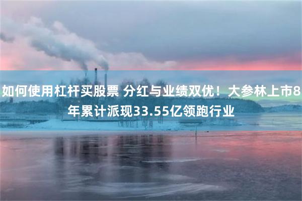 如何使用杠杆买股票 分红与业绩双优！大参林上市8年累计派现33.55亿领跑行业