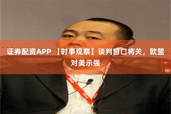 证券配资APP 【时事观察】谈判窗口将关，欧盟对美示强