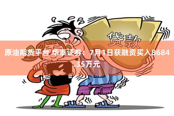 原油期货平台 华泰证券：7月1日获融资买入8684.35万元