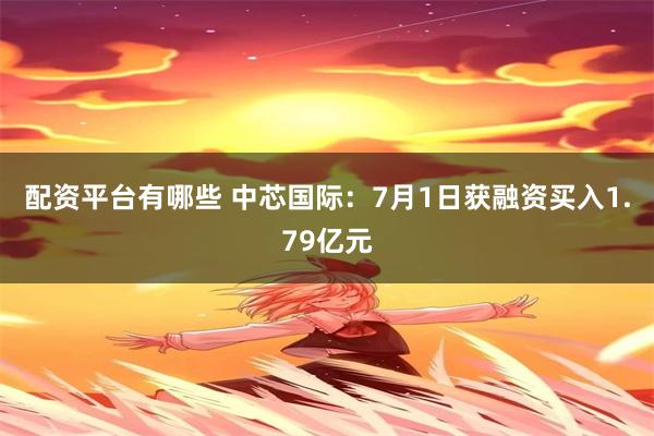 配资平台有哪些 中芯国际：7月1日获融资买入1.79亿元